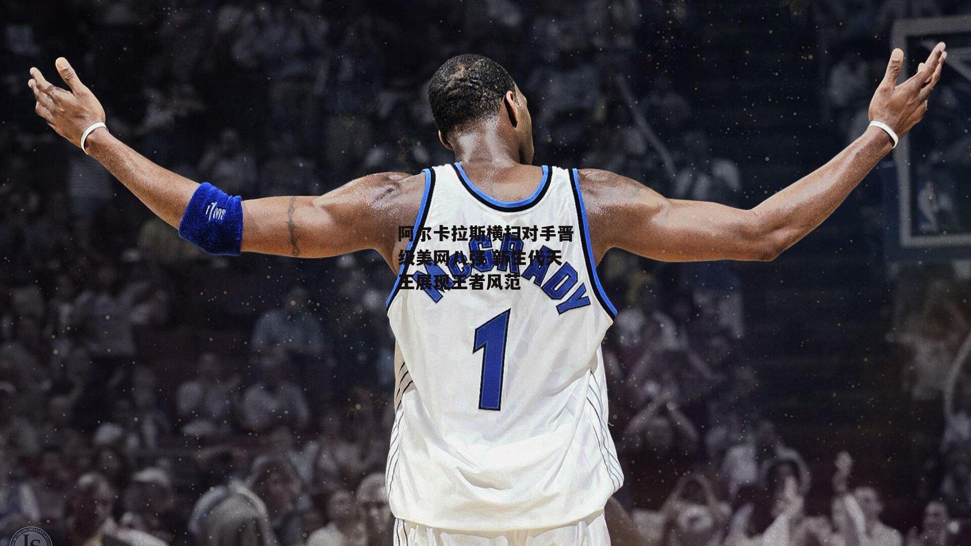 【yy易游体育官网】阿尔卡拉斯横扫对手晋级美网八强 新生代天王展现王者风范